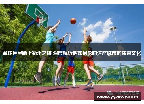 篮球巨星踏上衢州之旅 深度解析他如何影响这座城市的体育文化